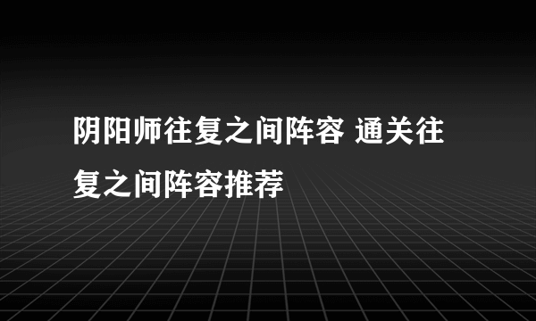 阴阳师往复之间阵容 通关往复之间阵容推荐