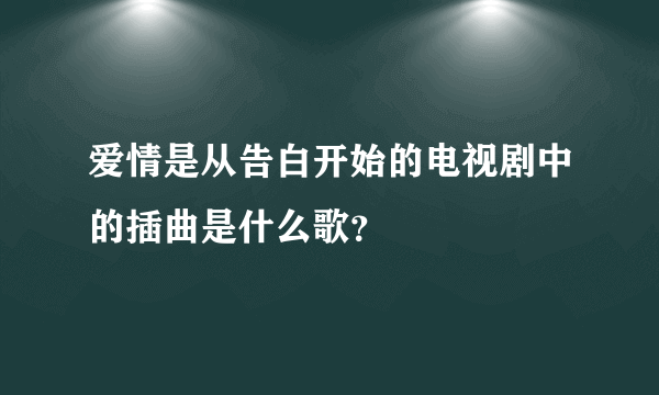 爱情是从告白开始的电视剧中的插曲是什么歌？