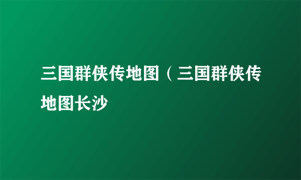 三国群侠传地图（三国群侠传地图长沙