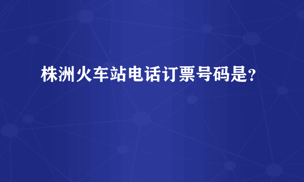 株洲火车站电话订票号码是？