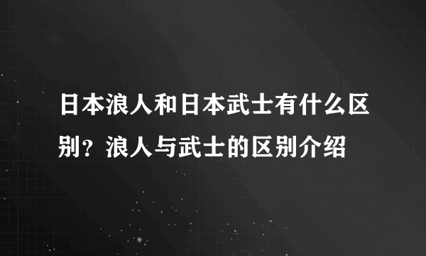 日本浪人和日本武士有什么区别？浪人与武士的区别介绍