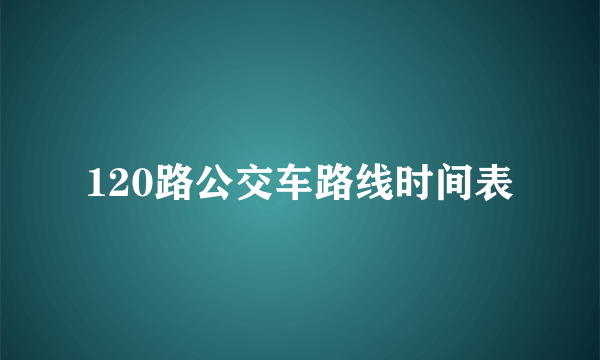 120路公交车路线时间表