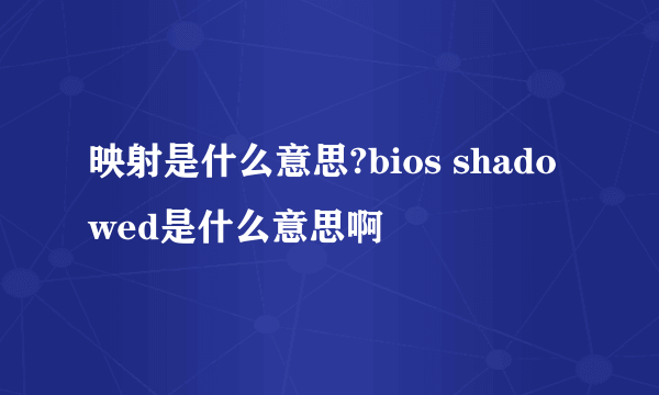 映射是什么意思?bios shadowed是什么意思啊