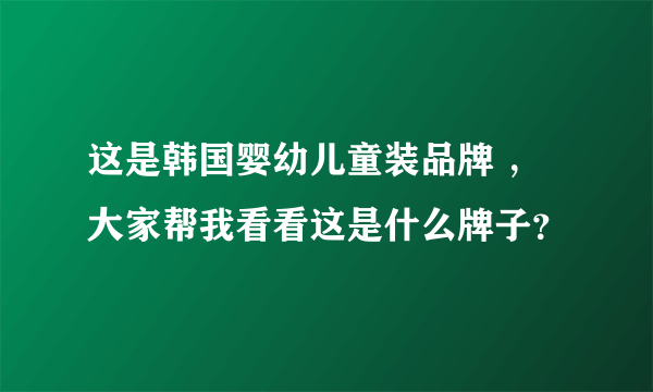 这是韩国婴幼儿童装品牌 ，大家帮我看看这是什么牌子？