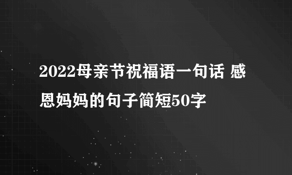 2022母亲节祝福语一句话 感恩妈妈的句子简短50字