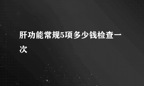 肝功能常规5项多少钱检查一次