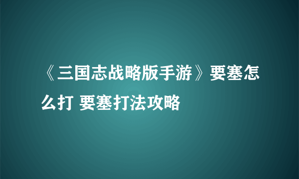 《三国志战略版手游》要塞怎么打 要塞打法攻略