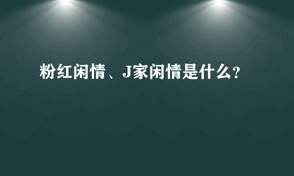 粉红闲情、J家闲情是什么？