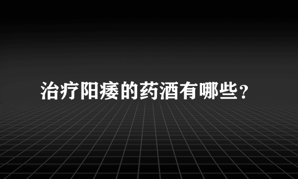 治疗阳痿的药酒有哪些？