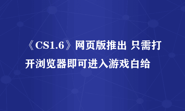 《CS1.6》网页版推出 只需打开浏览器即可进入游戏白给