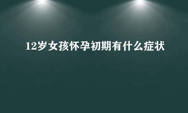 12岁女孩怀孕初期有什么症状