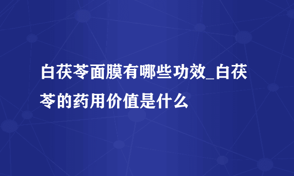 白茯苓面膜有哪些功效_白茯苓的药用价值是什么