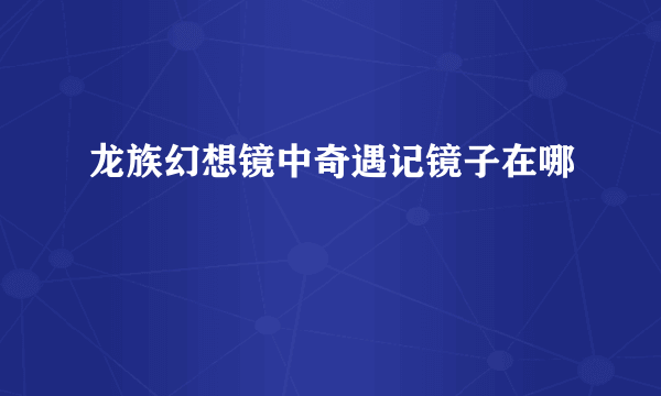 龙族幻想镜中奇遇记镜子在哪