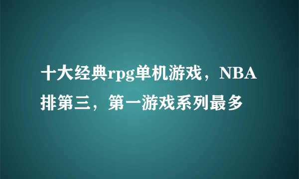 十大经典rpg单机游戏，NBA排第三，第一游戏系列最多