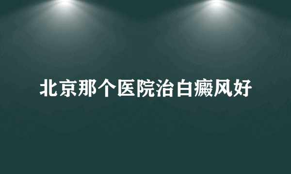 北京那个医院治白癜风好