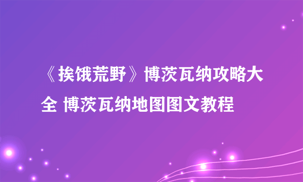 《挨饿荒野》博茨瓦纳攻略大全 博茨瓦纳地图图文教程