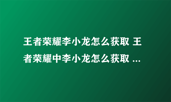 王者荣耀李小龙怎么获取 王者荣耀中李小龙怎么获取 新手快速通过指南