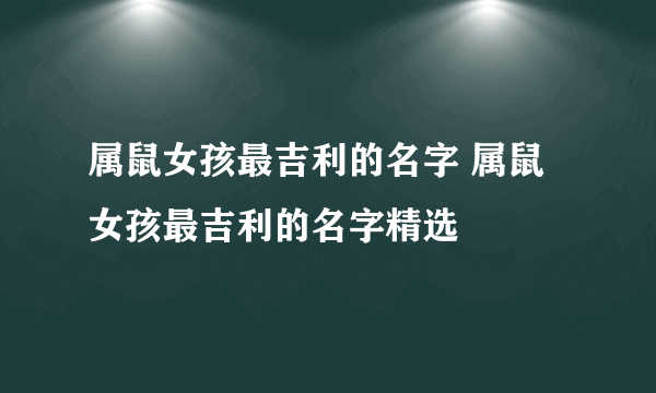 属鼠女孩最吉利的名字 属鼠女孩最吉利的名字精选