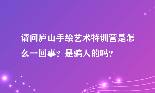 请问庐山手绘艺术特训营是怎么一回事？是骗人的吗？