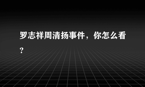 罗志祥周清扬事件，你怎么看？