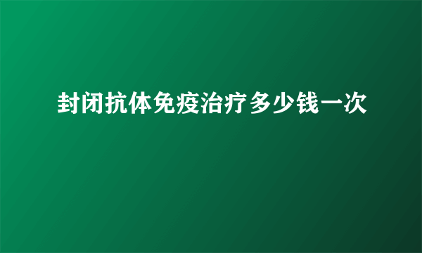 封闭抗体免疫治疗多少钱一次