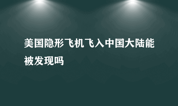 美国隐形飞机飞入中国大陆能被发现吗