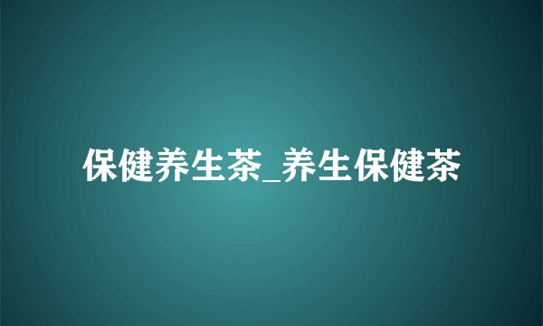 保健养生茶_养生保健茶