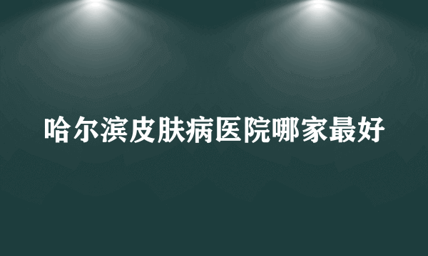 哈尔滨皮肤病医院哪家最好