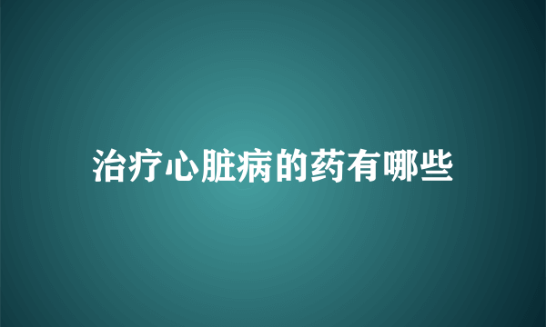 治疗心脏病的药有哪些