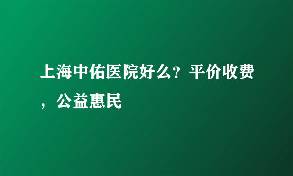 上海中佑医院好么？平价收费，公益惠民