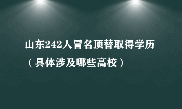 山东242人冒名顶替取得学历（具体涉及哪些高校）