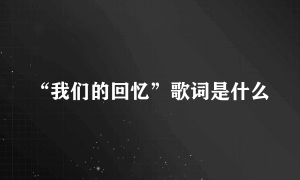 “我们的回忆”歌词是什么