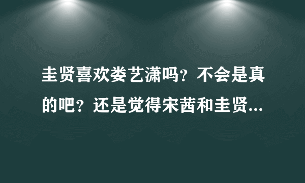 圭贤喜欢娄艺潇吗？不会是真的吧？还是觉得宋茜和圭贤更合适，不喜欢娄艺潇，她好做作