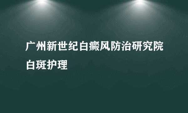 广州新世纪白癜风防治研究院白斑护理