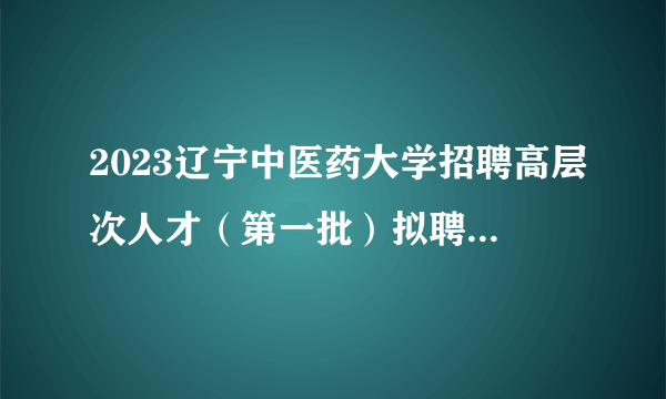 2023辽宁中医药大学招聘高层次人才（第一批）拟聘人员公示（第二批次）