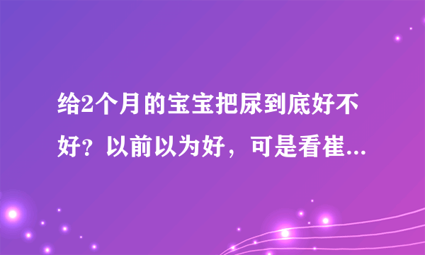 给2个月的宝宝把尿到底好不好？以前以为好，可是看崔玉涛的微博说，各种不好