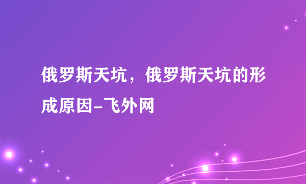 俄罗斯天坑，俄罗斯天坑的形成原因-飞外网