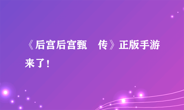 《后宫后宫甄嬛传》正版手游来了！