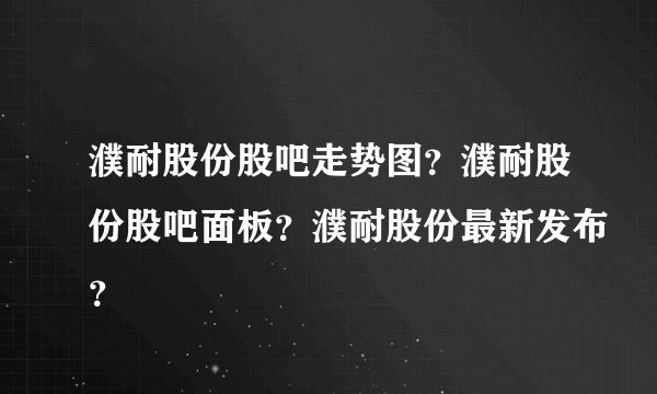 濮耐股份股吧走势图？濮耐股份股吧面板？濮耐股份最新发布？