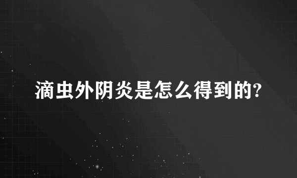 滴虫外阴炎是怎么得到的?