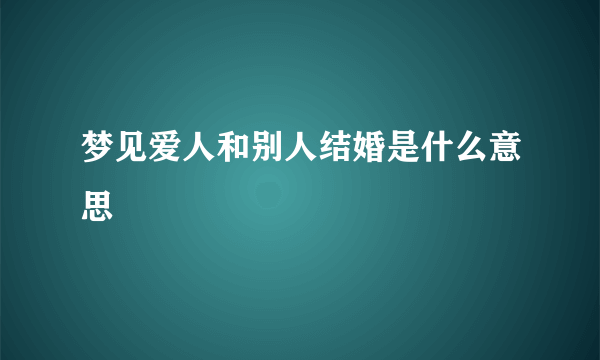 梦见爱人和别人结婚是什么意思