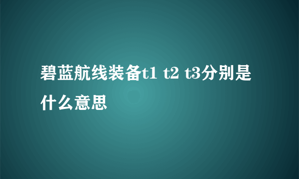 碧蓝航线装备t1 t2 t3分别是什么意思