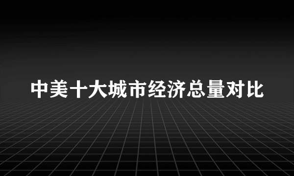 中美十大城市经济总量对比