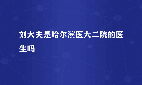 刘大夫是哈尔滨医大二院的医生吗