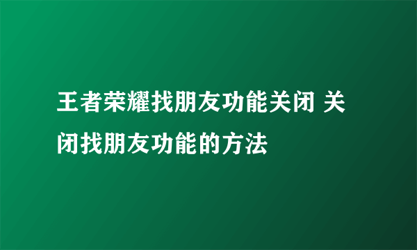 王者荣耀找朋友功能关闭 关闭找朋友功能的方法