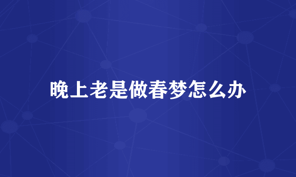 晚上老是做春梦怎么办