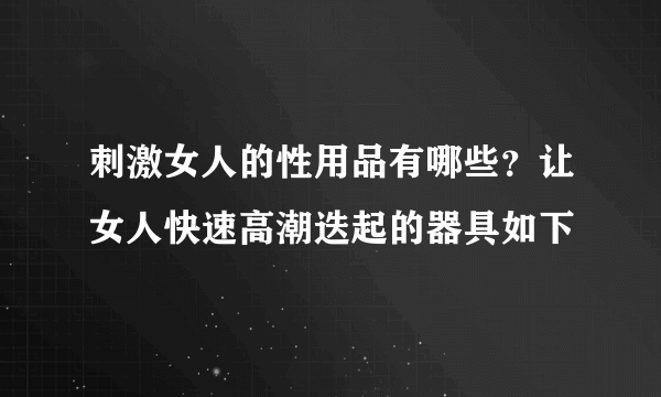 刺激女人的性用品有哪些？让女人快速高潮迭起的器具如下