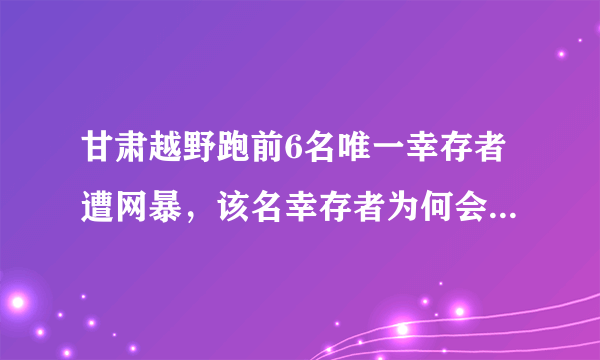 甘肃越野跑前6名唯一幸存者遭网暴，该名幸存者为何会遭到网暴？