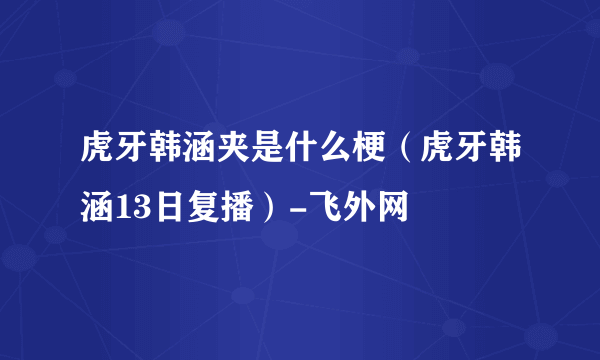 虎牙韩涵夹是什么梗（虎牙韩涵13日复播）-飞外网