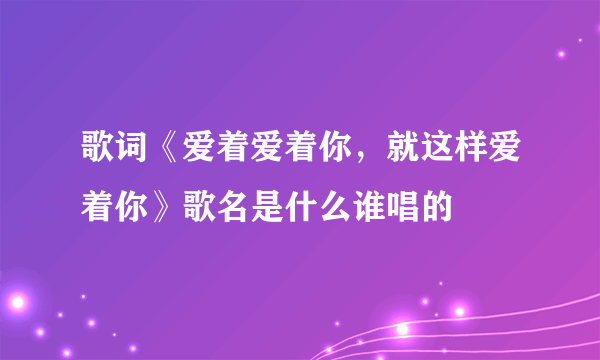 歌词《爱着爱着你，就这样爱着你》歌名是什么谁唱的